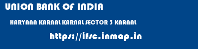 UNION BANK OF INDIA  HARYANA KARNAL KARNAL SECTOR 3 KARNAL  ifsc code